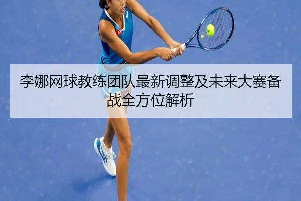 李娜网球教练团队最新调整及未来大赛备战全方位解析